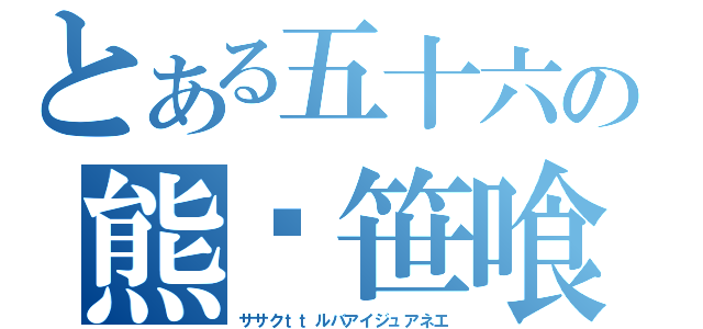 とある五十六の熊貓笹喰（ササクｔｔルバアイジュアネエ）