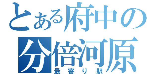 とある府中の分倍河原（最寄り駅）