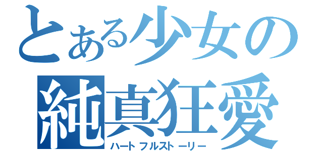 とある少女の純真狂愛（ハートフルストーリー）