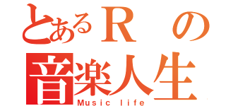 とあるＲの音楽人生（Ｍｕｓｉｃ ｌｉｆｅ）