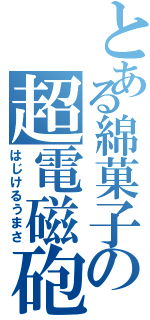 とある綿菓子の超電磁砲（はじけるうまさ）