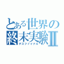 とある世界の終末実験Ⅱ（デスファイナル）