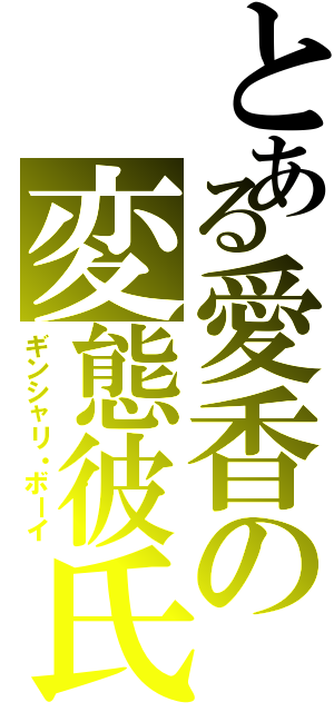 とある愛香の変態彼氏（ギンシャリ・ボーイ）