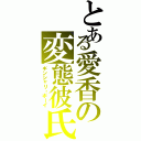 とある愛香の変態彼氏（ギンシャリ・ボーイ）