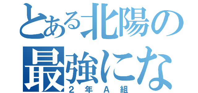 とある北陽の最強になるクラス（２年Ａ組）