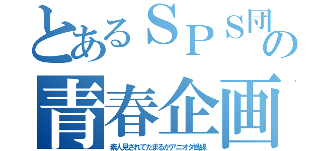 とあるＳＰＳ団の青春企画（素人見されてたまるかアニオタ戦線）