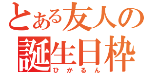 とある友人の誕生日枠（ひかるん）