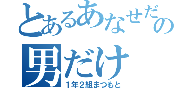 とあるあなせだいすきの男だけ（１年２組まつもと）