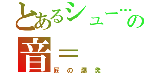 とあるシュー…の音＝（匠の爆発）