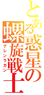 とある惑星の螺旋戦士（グレンラガン）