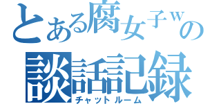 とある腐女子ｗの談話記録（チャットルーム）