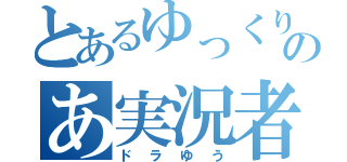 とあるゆっくりのあ実況者（ドラゆう）