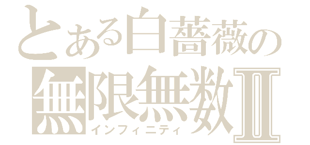 とある白薔薇の無限無数Ⅱ（インフィニティ）