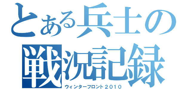 とある兵士の戦況記録（ウィンターフロント２０１０）