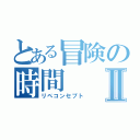 とある冒険の時間Ⅱ（リペコンセプト）