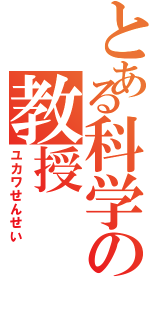 とある科学の教授（ユカワせんせい）