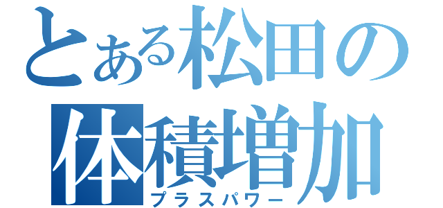 とある松田の体積増加（プラスパワー）