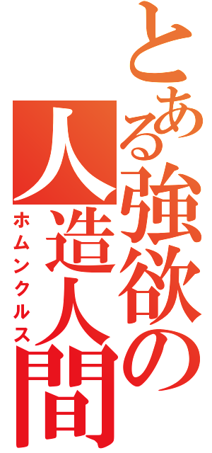 とある強欲の人造人間（ホムンクルス）