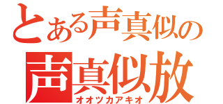 とある声真似の声真似放送（オオツカアキオ）