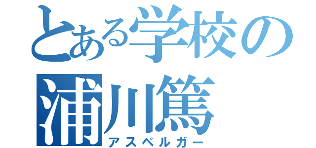 とある学校の浦川篤（アスペルガー）