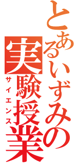 とあるいずみの実験授業（サイエンス）