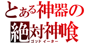 とある神器の絶対神喰（ゴッドイーター）