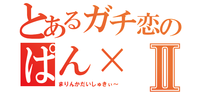 とあるガチ恋のぱん×Ⅱ（まりんかだいしゅきぃ～）