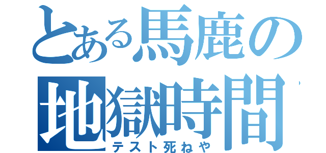 とある馬鹿の地獄時間（テスト死ねや）