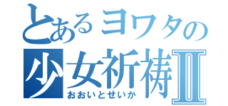 とあるヨワタの少女祈祷中Ⅱ（おおいとせいか）