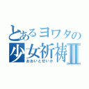 とあるヨワタの少女祈祷中Ⅱ（おおいとせいか）