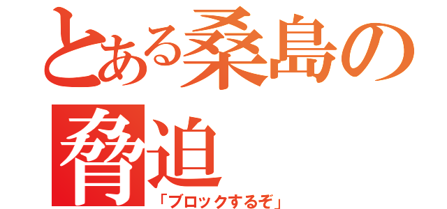 とある桑島の脅迫（「ブロックするぞ」）