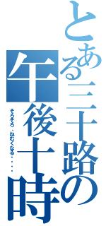 とある三十路の午後十時（そろそろ、ねむくなる・・・・）