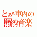 とある車内の漏洩音楽（恥さらし）