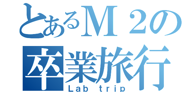 とあるＭ２の卒業旅行（Ｌａｂ ｔｒｉｐ）