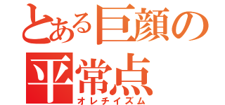 とある巨顔の平常点（オレチイズム）