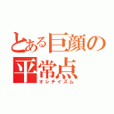 とある巨顔の平常点（オレチイズム）