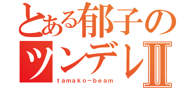 とある郁子のツンデレⅡ（ｔａｍａｋｏ－ｂｅａｍ）