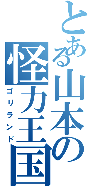 とある山本の怪力王国（ゴリランド）