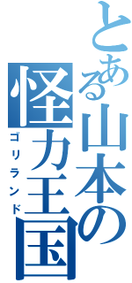 とある山本の怪力王国（ゴリランド）