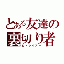 とある友達の裏切り者（ビトレイアー）