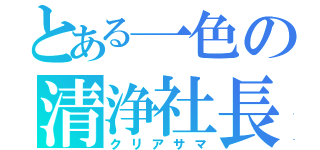 とある一色の清浄社長（クリアサマ）