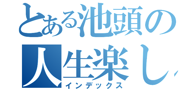 とある池頭の人生楽しい？（インデックス）