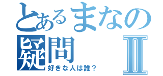 とあるまなの疑問Ⅱ（好きな人は誰？）