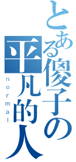 とある傻子の平凡的人（ｎｏｒｍａｌ）