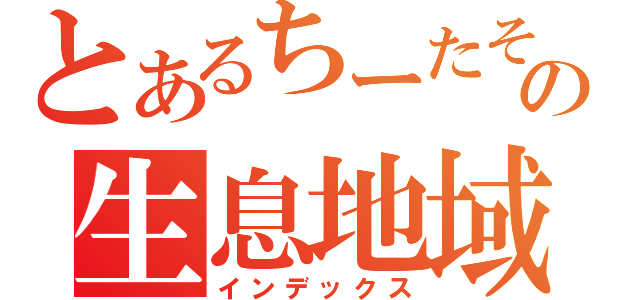 とあるちーたその生息地域（インデックス）