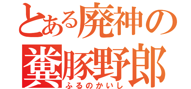 とある廃神の糞豚野郎（ふるのかいし）