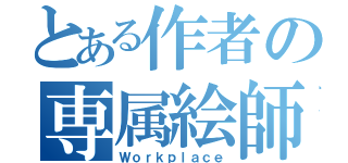 とある作者の専属絵師さん（Ｗｏｒｋｐｌａｃｅ）