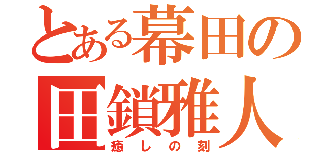 とある幕田の田鎖雅人（癒しの刻）