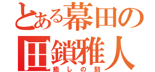 とある幕田の田鎖雅人（癒しの刻）