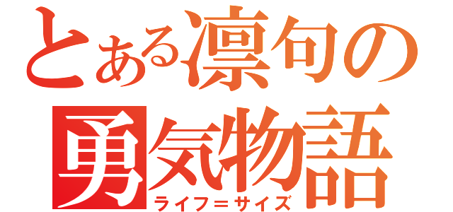 とある凛句の勇気物語（ライフ＝サイズ）